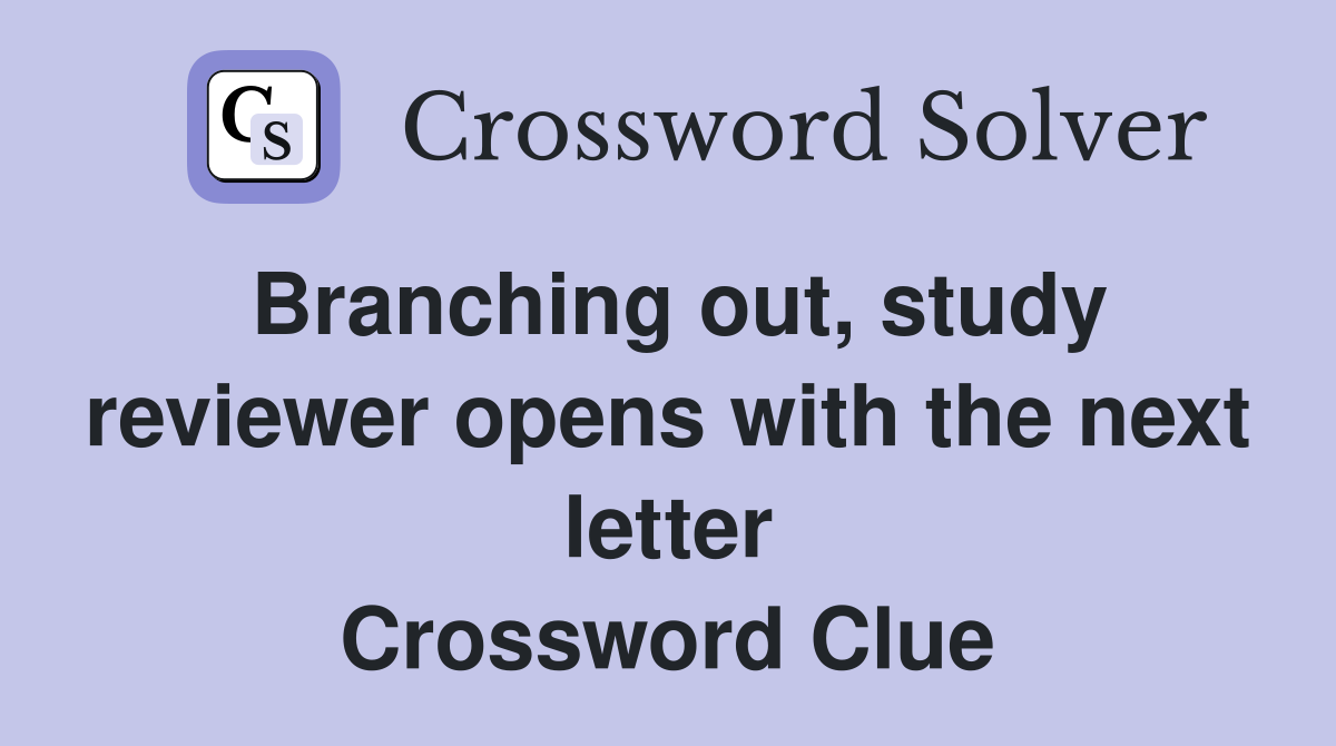 Branching out, study reviewer opens with the next letter Crossword